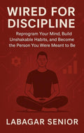 Wired for Discipline : Reprogram Your Mind, Build Unshakable Habits, and Become the Person You Were Meant to Be : A Practical Guide to Reprogram Your Mind, Stop Self-Sabotage, and Build Lasting Habits